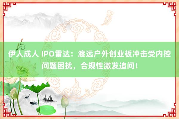 伊人成人 IPO雷达：渡远户外创业板冲击受内控问题困扰，合规性激发追问！