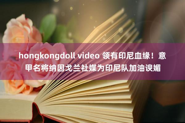 hongkongdoll video 领有印尼血缘！意甲名将纳因戈兰社媒为印尼队加油谀媚