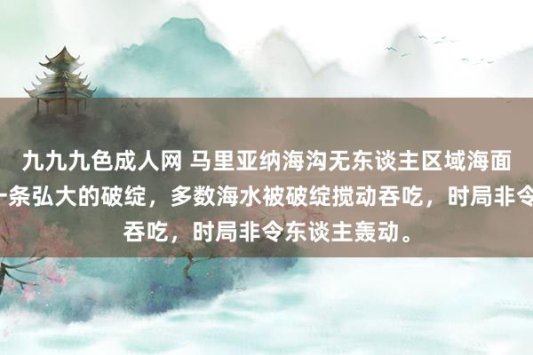 九九九色成人网 马里亚纳海沟无东谈主区域海面上短暂出现一条弘大的破绽，多数海水被破绽搅动吞吃，时局非令东谈主轰动。