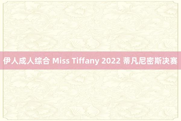 伊人成人综合 Miss Tiffany 2022 蒂凡尼密斯决赛