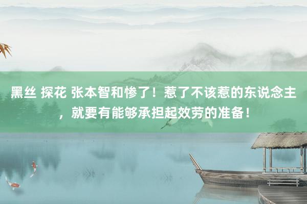 黑丝 探花 张本智和惨了！惹了不该惹的东说念主，就要有能够承担起效劳的准备！