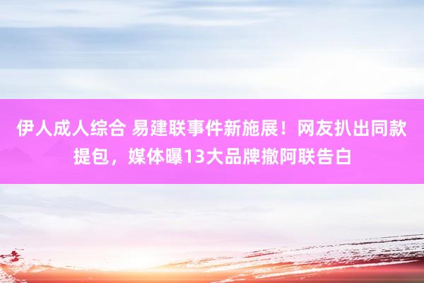 伊人成人综合 易建联事件新施展！网友扒出同款提包，媒体曝13大品牌撤阿联告白