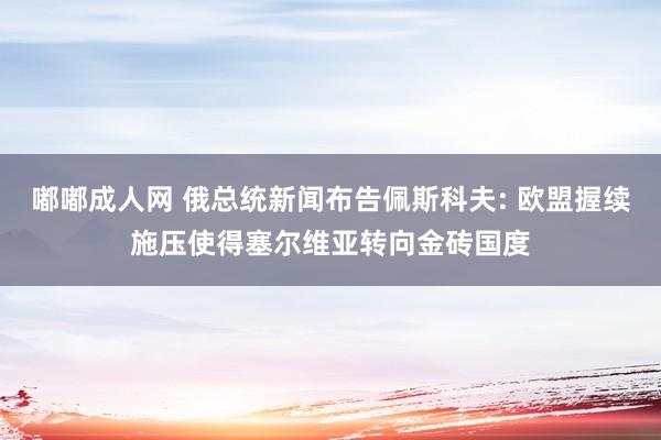 嘟嘟成人网 俄总统新闻布告佩斯科夫: 欧盟握续施压使得塞尔维亚转向金砖国度