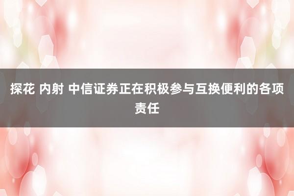 探花 内射 中信证券正在积极参与互换便利的各项责任