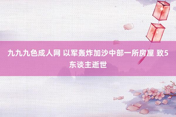 九九九色成人网 以军轰炸加沙中部一所房屋 致5东谈主逝世