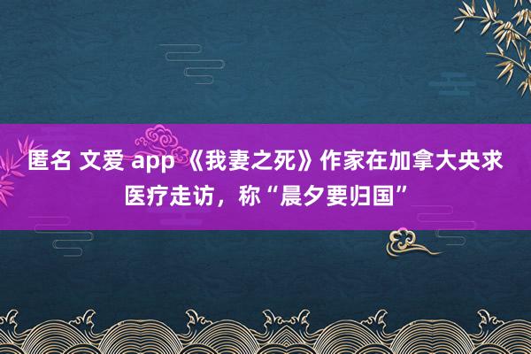 匿名 文爱 app 《我妻之死》作家在加拿大央求医疗走访，称“晨夕要归国”