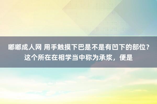 嘟嘟成人网 用手触摸下巴是不是有凹下的部位？这个所在在相学当中称为承浆，便是