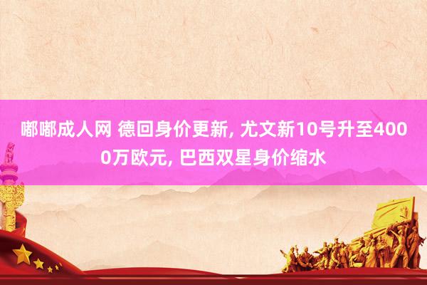 嘟嘟成人网 德回身价更新， 尤文新10号升至4000万欧元， 巴西双星身价缩水