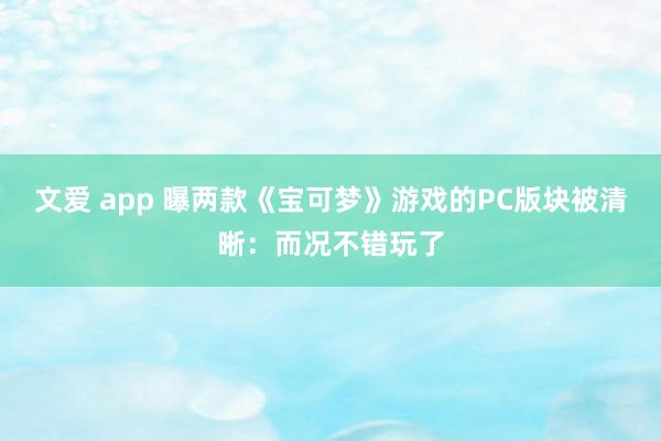 文爱 app 曝两款《宝可梦》游戏的PC版块被清晰：而况不错玩了