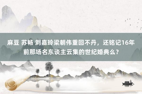 麻豆 苏畅 刘嘉玲梁朝伟重回不丹，还铭记16年前那场名东谈主云集的世纪婚典么？