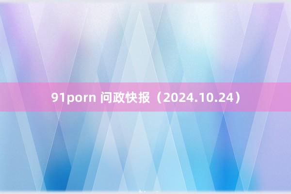 91porn 问政快报（2024.10.24）