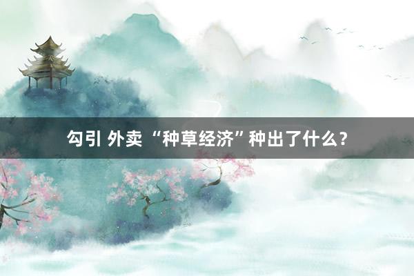 勾引 外卖 “种草经济”种出了什么？