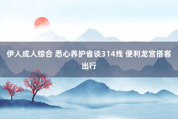 伊人成人综合 悉心养护省谈314线 便利龙宫搭客出行