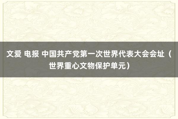 文爱 电报 中国共产党第一次世界代表大会会址（世界重心文物保护单元）