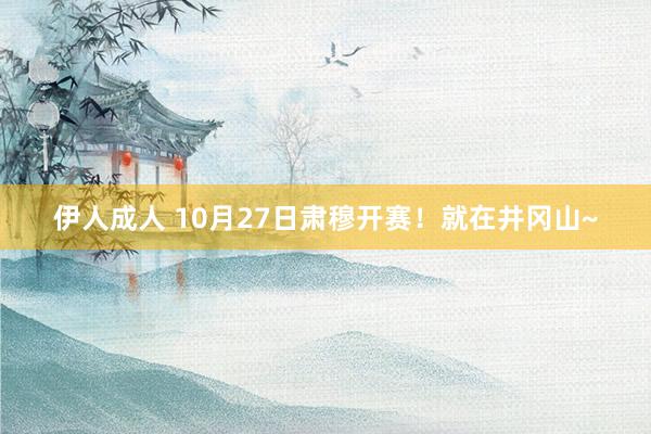 伊人成人 10月27日肃穆开赛！就在井冈山~