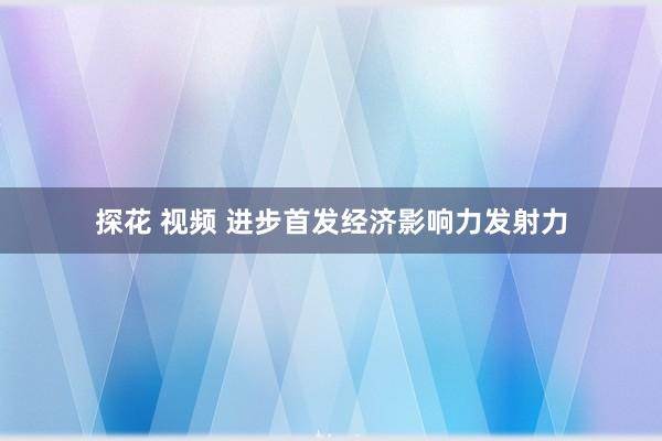 探花 视频 进步首发经济影响力发射力