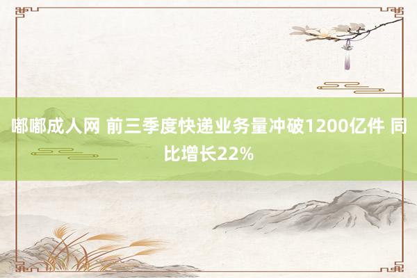 嘟嘟成人网 前三季度快递业务量冲破1200亿件 同比增长22%