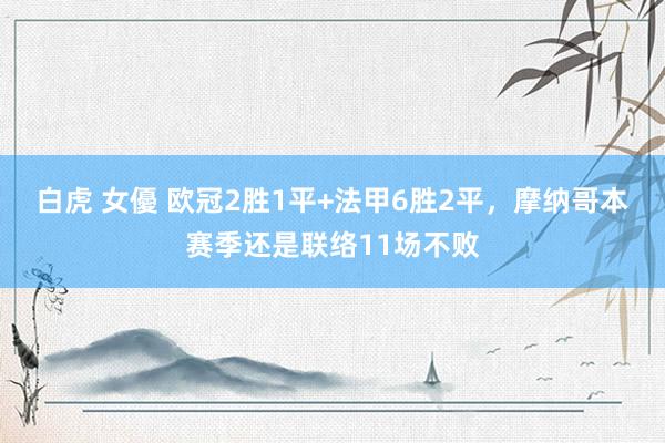 白虎 女優 欧冠2胜1平+法甲6胜2平，摩纳哥本赛季还是联络11场不败