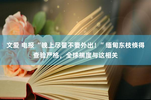 文爱 电报 “晚上尽量不要外出！”缅甸东枝倏得查验严格，全球揣度与这相关