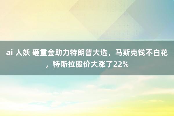 ai 人妖 砸重金助力特朗普大选，马斯克钱不白花，特斯拉股价大涨了22%