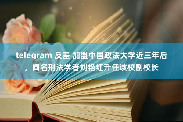 telegram 反差 加盟中国政法大学近三年后，闻名刑法学者刘艳红升任该校副校长