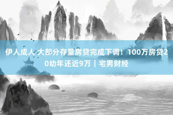 伊人成人 大部分存量房贷完成下调！100万房贷20幼年还近9万｜宅男财经