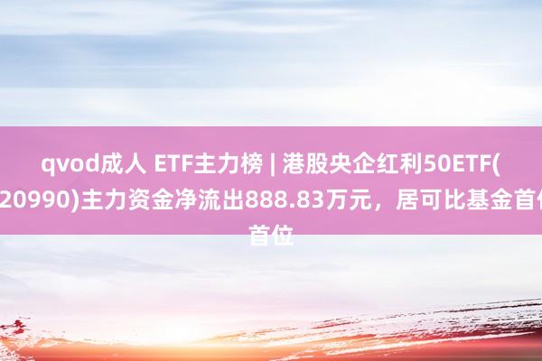 qvod成人 ETF主力榜 | 港股央企红利50ETF(520990)主力资金净流出888.83万元，居可比基金首位