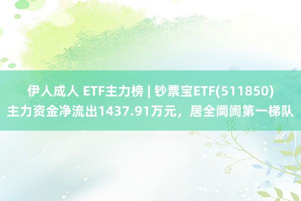 伊人成人 ETF主力榜 | 钞票宝ETF(511850)主力资金净流出1437.91万元，居全阛阓第一梯队