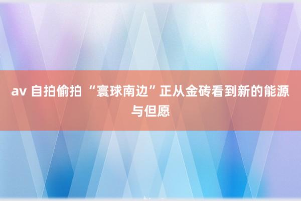 av 自拍偷拍 “寰球南边”正从金砖看到新的能源与但愿