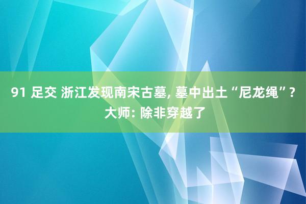 91 足交 浙江发现南宋古墓， 墓中出土“尼龙绳”? 大师: 除非穿越了