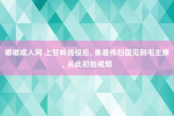 嘟嘟成人网 上甘岭战役后， 秦基伟归国见到毛主席， 从此初始戒烟