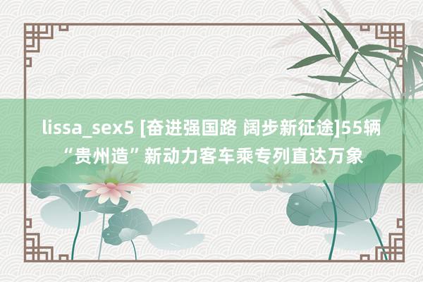 lissa_sex5 [奋进强国路 阔步新征途]55辆“贵州造”新动力客车乘专列直达万象