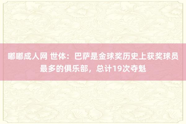 嘟嘟成人网 世体：巴萨是金球奖历史上获奖球员最多的俱乐部，总计19次夺魁