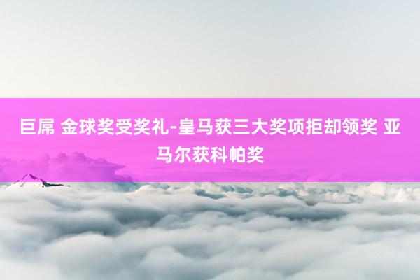 巨屌 金球奖受奖礼-皇马获三大奖项拒却领奖 亚马尔获科帕奖