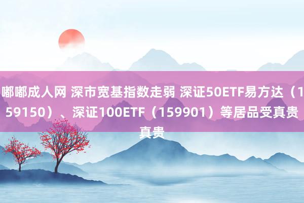 嘟嘟成人网 深市宽基指数走弱 深证50ETF易方达（159150）、深证100ETF（159901）等居品受真贵