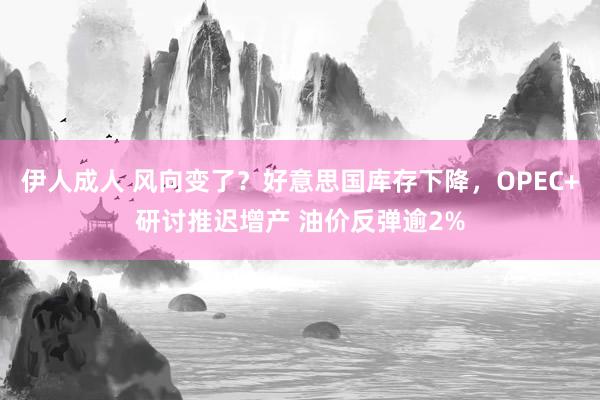 伊人成人 风向变了？好意思国库存下降，OPEC+研讨推迟增产 油价反弹逾2%