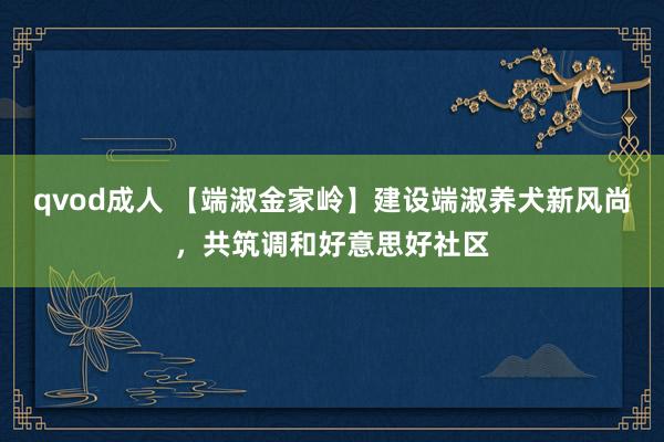 qvod成人 【端淑金家岭】建设端淑养犬新风尚，共筑调和好意思好社区