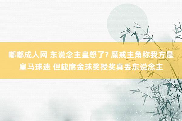 嘟嘟成人网 东说念主皇怒了? 魔戒主角称我方是皇马球迷 但缺席金球奖授奖真丢东说念主