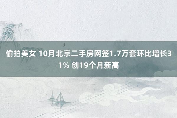 偷拍美女 10月北京二手房网签1.7万套环比增长31% 创19个月新高