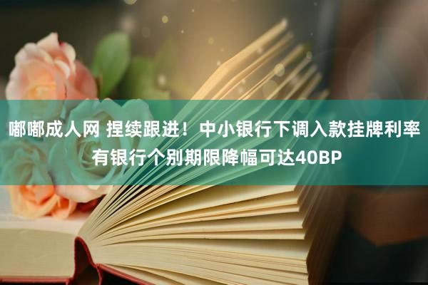 嘟嘟成人网 捏续跟进！中小银行下调入款挂牌利率 有银行个别期限降幅可达40BP