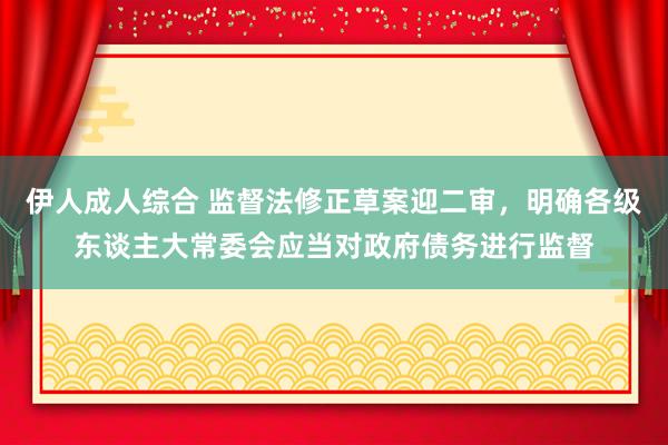 伊人成人综合 监督法修正草案迎二审，明确各级东谈主大常委会应当对政府债务进行监督