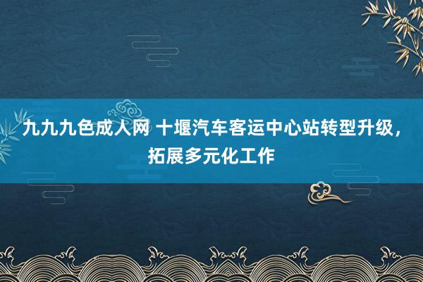 九九九色成人网 十堰汽车客运中心站转型升级，拓展多元化工作