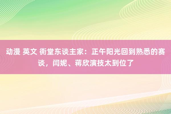 动漫 英文 衖堂东谈主家：正午阳光回到熟悉的赛谈，闫妮、蒋欣演技太到位了