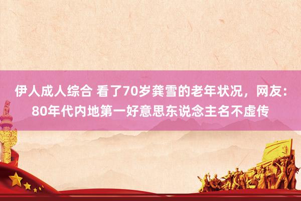 伊人成人综合 看了70岁龚雪的老年状况，网友：80年代内地第一好意思东说念主名不虚传