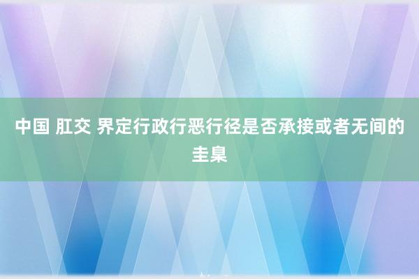 中国 肛交 界定行政行恶行径是否承接或者无间的圭臬