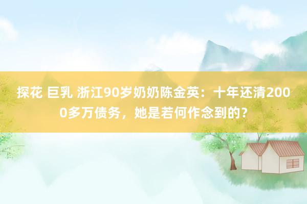 探花 巨乳 浙江90岁奶奶陈金英：十年还清2000多万债务，她是若何作念到的？