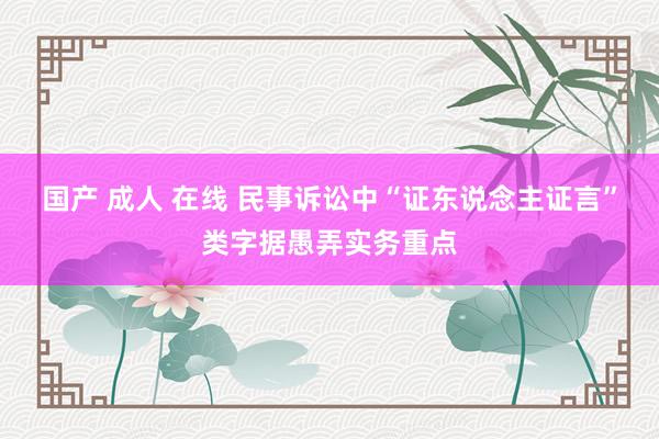 国产 成人 在线 民事诉讼中“证东说念主证言”类字据愚弄实务重点