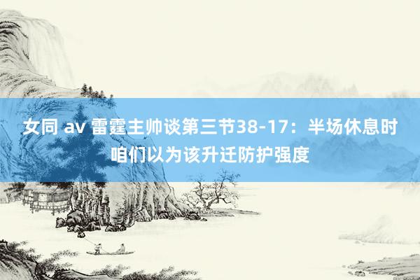 女同 av 雷霆主帅谈第三节38-17：半场休息时咱们以为该升迁防护强度