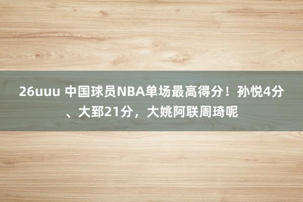 26uuu 中国球员NBA单场最高得分！孙悦4分、大郅21分，大姚阿联周琦呢