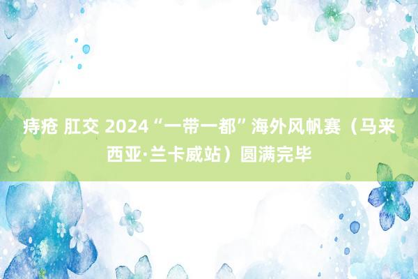 痔疮 肛交 2024“一带一都”海外风帆赛（马来西亚·兰卡威站）圆满完毕